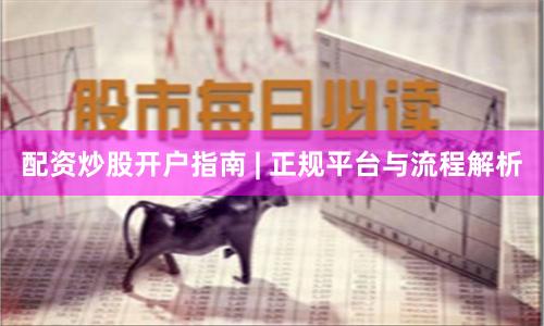 配资炒股开户指南 | 正规平台与流程解析