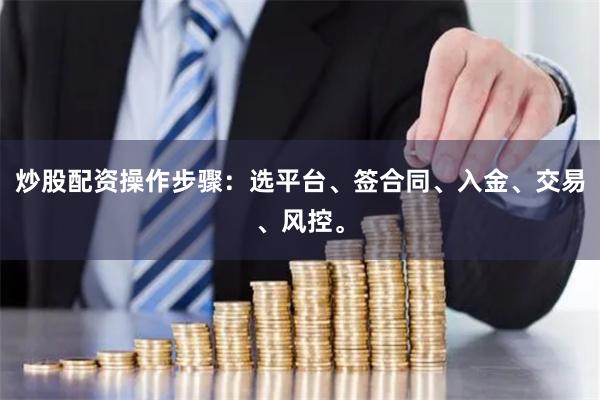 炒股配资操作步骤：选平台、签合同、入金、交易、风控。