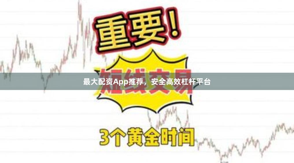 最大配资App推荐，安全高效杠杆平台