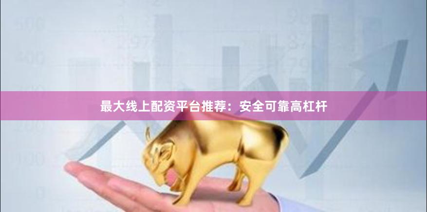 最大线上配资平台推荐：安全可靠高杠杆