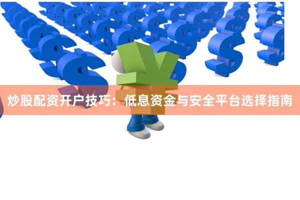 炒股配资开户技巧：低息资金与安全平台选择指南