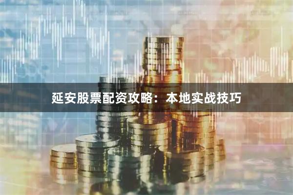 延安股票配资攻略：本地实战技巧