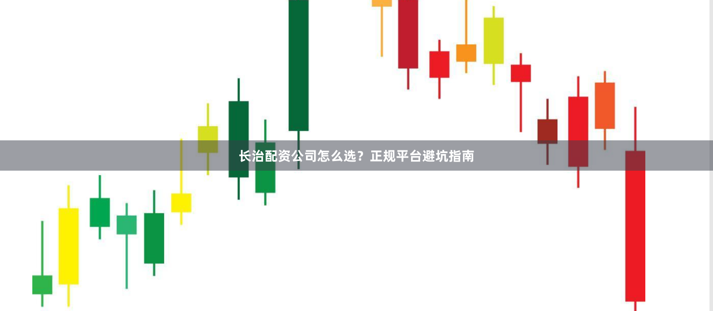 长治配资公司怎么选？正规平台避坑指南
