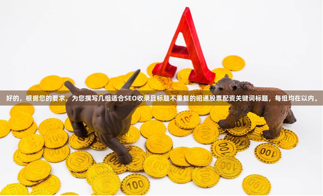 好的，根据您的要求，为您撰写几组适合SEO收录且标题不重复的昭通股票配资关键词标题，每组均在以内。