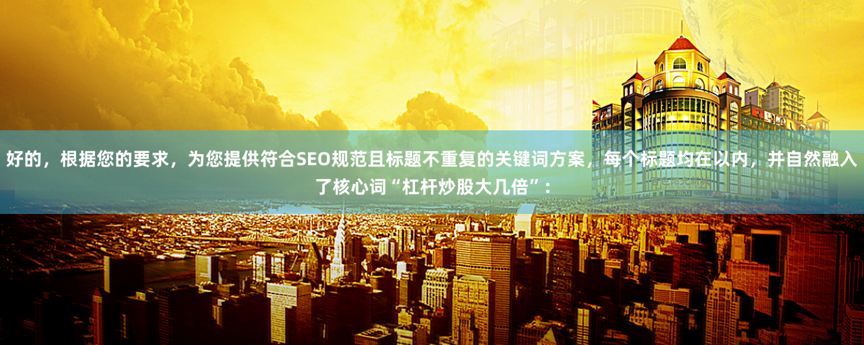 好的，根据您的要求，为您提供符合SEO规范且标题不重复的关键词方案，每个标题均在以内，并自然融入了核心词“杠杆炒股大几倍”：