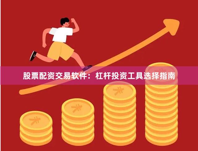 股票配资交易软件：杠杆投资工具选择指南