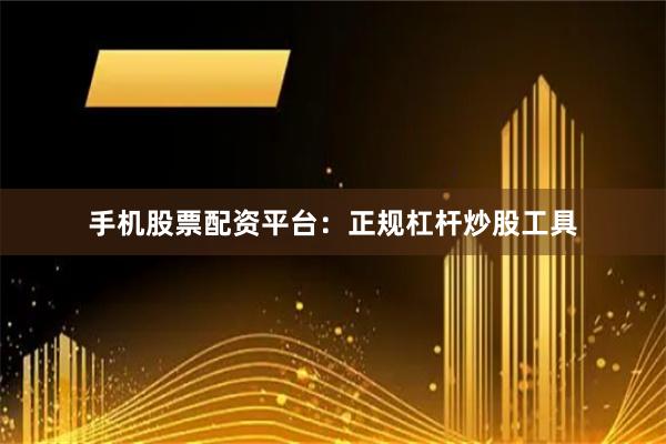 手机股票配资平台：正规杠杆炒股工具
