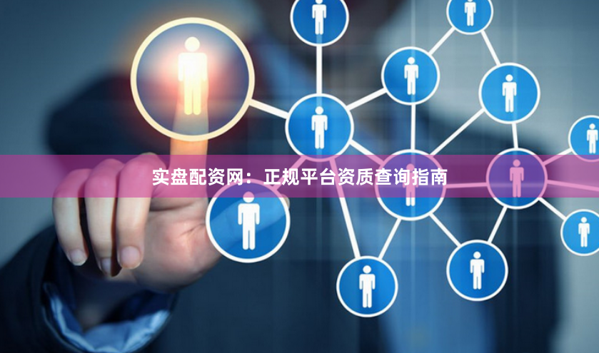 实盘配资网：正规平台资质查询指南
